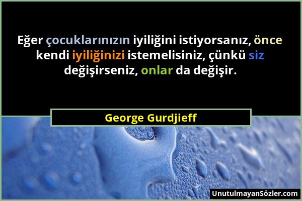 George Gurdjieff - Eğer çocuklarınızın iyiliğini istiyorsanız, önce kendi iyiliğinizi istemelisiniz, çünkü siz değişirseniz, onlar da değişir....