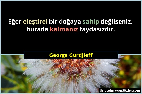 George Gurdjieff - Eğer eleştirel bir doğaya sahip değilseniz, burada kalmanız faydasızdır....