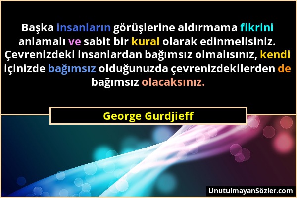 George Gurdjieff - Başka insanların görüşlerine aldırmama fikrini anlamalı ve sabit bir kural olarak edinmelisiniz. Çevrenizdeki insanlardan bağımsız...