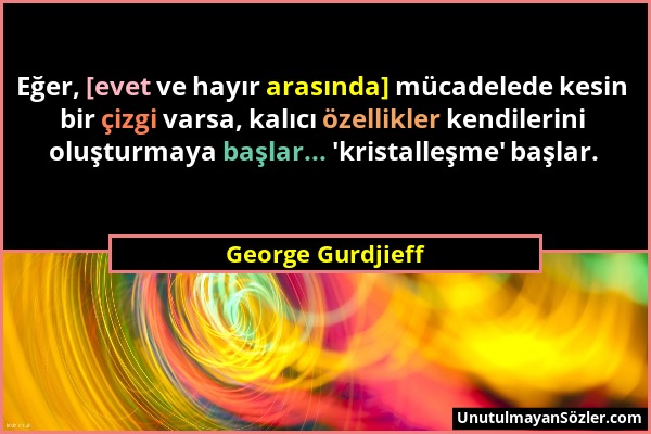 George Gurdjieff - Eğer, [evet ve hayır arasında] mücadelede kesin bir çizgi varsa, kalıcı özellikler kendilerini oluşturmaya başlar... 'kristalleşme'...