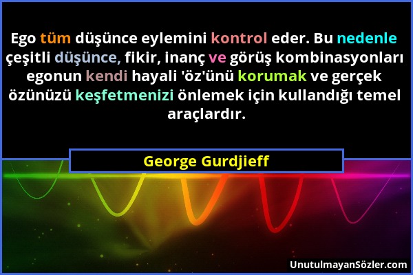 George Gurdjieff - Ego tüm düşünce eylemini kontrol eder. Bu nedenle çeşitli düşünce, fikir, inanç ve görüş kombinasyonları egonun kendi hayali 'öz'ün...