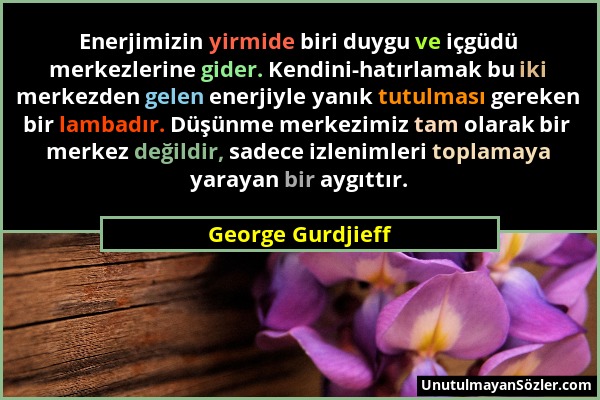 George Gurdjieff - Enerjimizin yirmide biri duygu ve içgüdü merkezlerine gider. Kendini-hatırlamak bu iki merkezden gelen enerjiyle yanık tutulması ge...