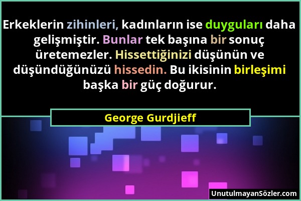 George Gurdjieff - Erkeklerin zihinleri, kadınların ise duyguları daha gelişmiştir. Bunlar tek başına bir sonuç üretemezler. Hissettiğinizi düşünün ve...