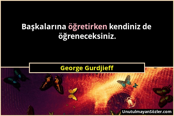 George Gurdjieff - Başkalarına öğretirken kendiniz de öğreneceksiniz....