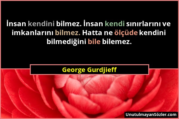 George Gurdjieff - İnsan kendini bilmez. İnsan kendi sınırlarını ve imkanlarını bilmez. Hatta ne ölçüde kendini bilmediğini bile bilemez....