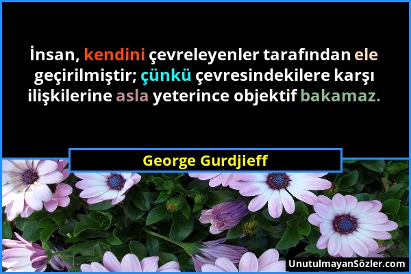 George Gurdjieff - İnsan, kendini çevreleyenler tarafından ele geçirilmiştir; çünkü çevresindekilere karşı ilişkilerine asla yeterince objektif bakama...