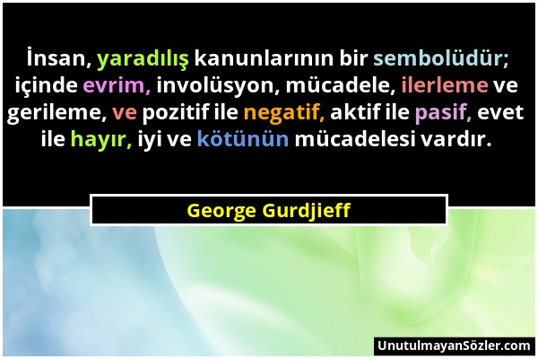 George Gurdjieff - İnsan, yaradılış kanunlarının bir sembolüdür; içinde evrim, involüsyon, mücadele, ilerleme ve gerileme, ve pozitif ile negatif, akt...