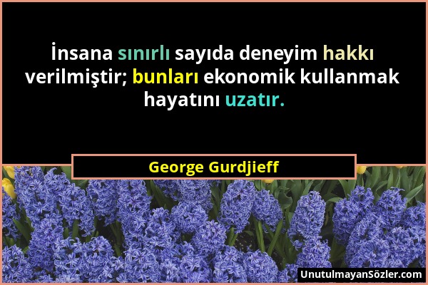 George Gurdjieff - İnsana sınırlı sayıda deneyim hakkı verilmiştir; bunları ekonomik kullanmak hayatını uzatır....
