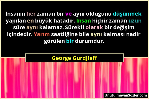 George Gurdjieff - İnsanın her zaman bir ve aynı olduğunu düşünmek yapılan en büyük hatadır. İnsan hiçbir zaman uzun süre aynı kalamaz. Sürekli olarak...