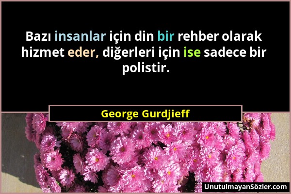 George Gurdjieff - Bazı insanlar için din bir rehber olarak hizmet eder, diğerleri için ise sadece bir polistir....