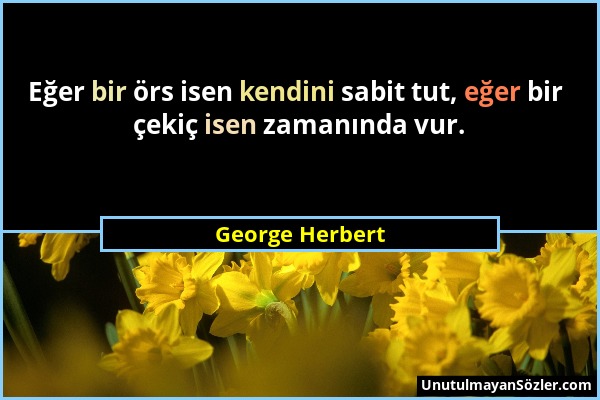 George Herbert - Eğer bir örs isen kendini sabit tut, eğer bir çekiç isen zamanında vur....