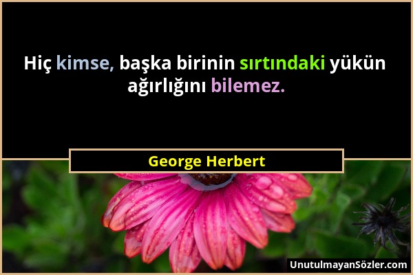 George Herbert - Hiç kimse, başka birinin sırtındaki yükün ağırlığını bilemez....