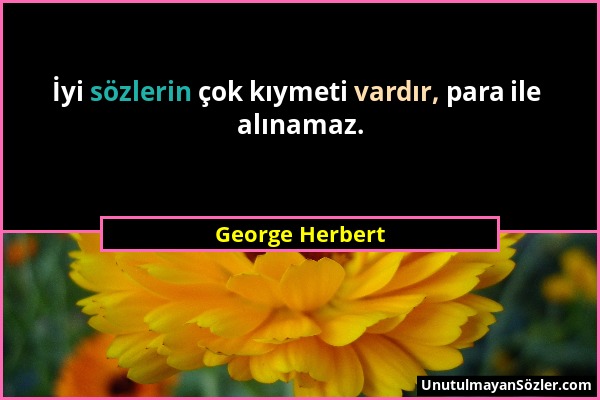 George Herbert - İyi sözlerin çok kıymeti vardır, para ile alınamaz....