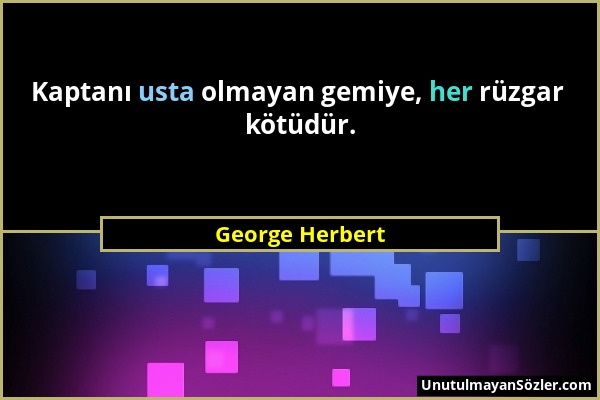 George Herbert - Kaptanı usta olmayan gemiye, her rüzgar kötüdür....