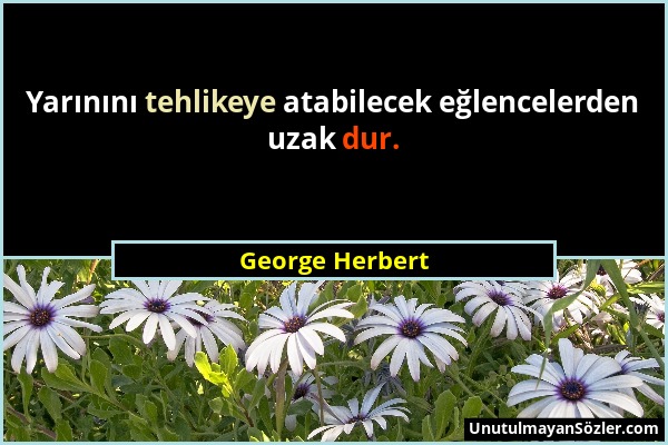 George Herbert - Yarınını tehlikeye atabilecek eğlencelerden uzak dur....