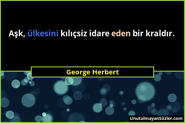 George Herbert - Aşk, ülkesini kılıçsiz idare eden bir kraldır....