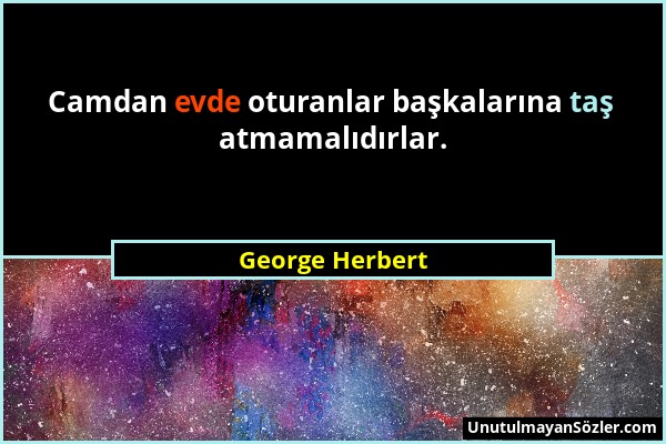 George Herbert - Camdan evde oturanlar başkalarına taş atmamalıdırlar....