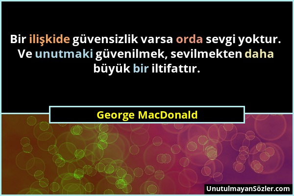 George MacDonald - Bir ilişkide güvensizlik varsa orda sevgi yoktur. Ve unutmaki güvenilmek, sevilmekten daha büyük bir iltifattır....