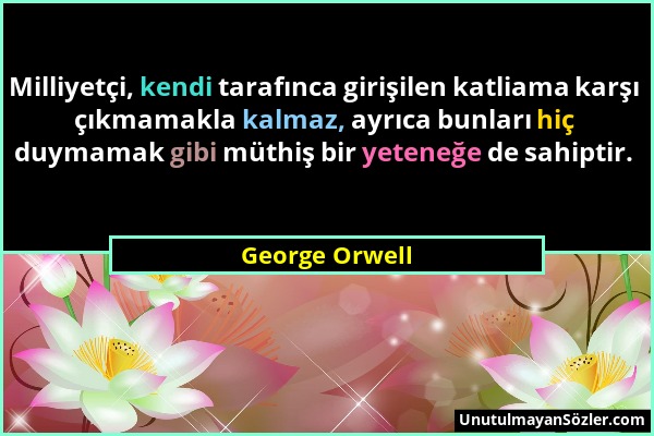 George Orwell - Milliyetçi, kendi tarafınca girişilen katliama karşı çıkmamakla kalmaz, ayrıca bunları hiç duymamak gibi müthiş bir yeteneğe de sahipt...