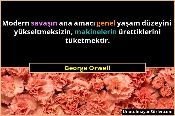 George Orwell - Modern savaşın ana amacı genel yaşam düzeyini yükseltmeksizin, makinelerin ürettiklerini tüketmektir....