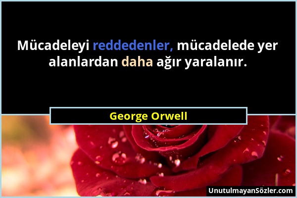 George Orwell - Mücadeleyi reddedenler, mücadelede yer alanlardan daha ağır yaralanır....