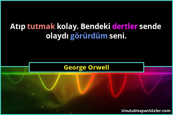 George Orwell - Atıp tutmak kolay. Bendeki dertler sende olaydı görürdüm seni....