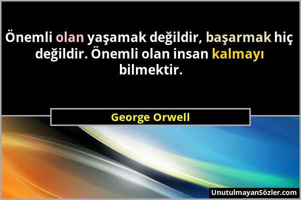 George Orwell - Önemli olan yaşamak değildir, başarmak hiç değildir. Önemli olan insan kalmayı bilmektir....