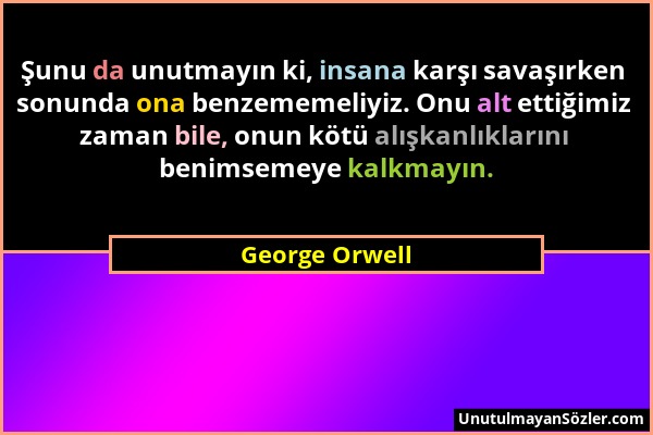 George Orwell - Şunu da unutmayın ki, insana karşı savaşırken sonunda ona benzememeliyiz. Onu alt ettiğimiz zaman bile, onun kötü alışkanlıklarını ben...