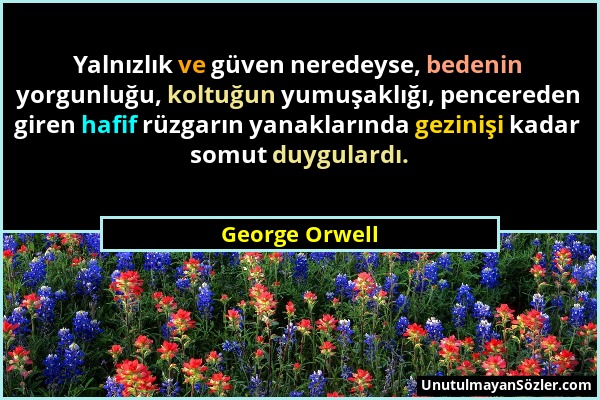 George Orwell - Yalnızlık ve güven neredeyse, bedenin yorgunluğu, koltuğun yumuşaklığı, pencereden giren hafif rüzgarın yanaklarında gezinişi kadar so...