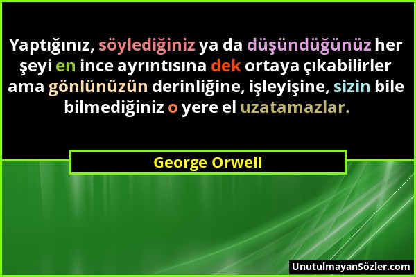 George Orwell - Yaptığınız, söylediğiniz ya da düşündüğünüz her şeyi en ince ayrıntısına dek ortaya çıkabilirler ama gönlünüzün derinliğine, işleyişin...