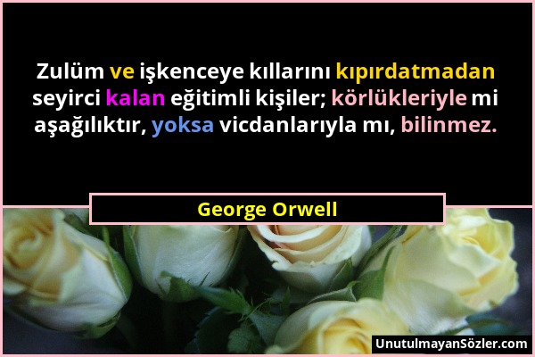 George Orwell - Zulüm ve işkenceye kıllarını kıpırdatmadan seyirci kalan eğitimli kişiler; körlükleriyle mi aşağılıktır, yoksa vicdanlarıyla mı, bilin...