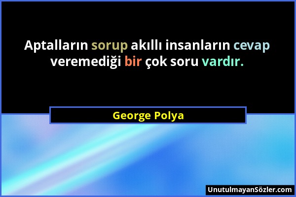 George Polya - Aptalların sorup akıllı insanların cevap veremediği bir çok soru vardır....