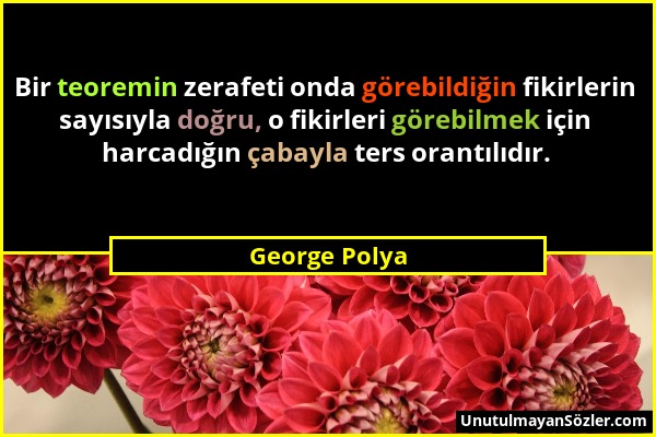 George Polya - Bir teoremin zerafeti onda görebildiğin fikirlerin sayısıyla doğru, o fikirleri görebilmek için harcadığın çabayla ters orantılıdır....