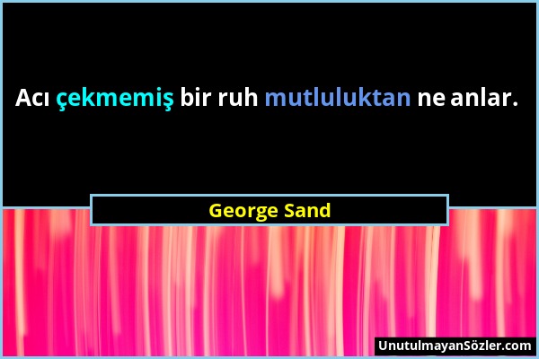 George Sand - Acı çekmemiş bir ruh mutluluktan ne anlar....