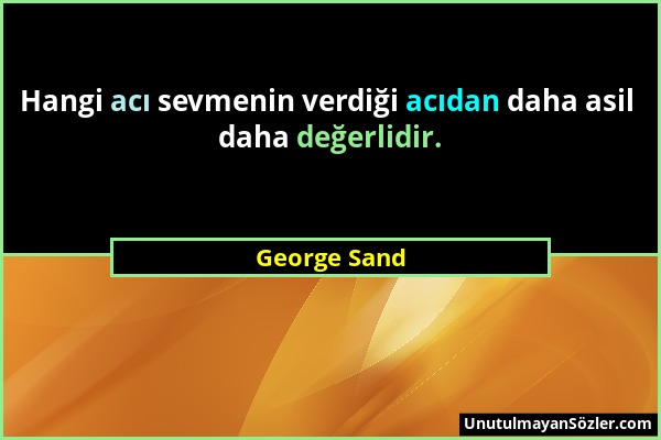 George Sand - Hangi acı sevmenin verdiği acıdan daha asil daha değerlidir....