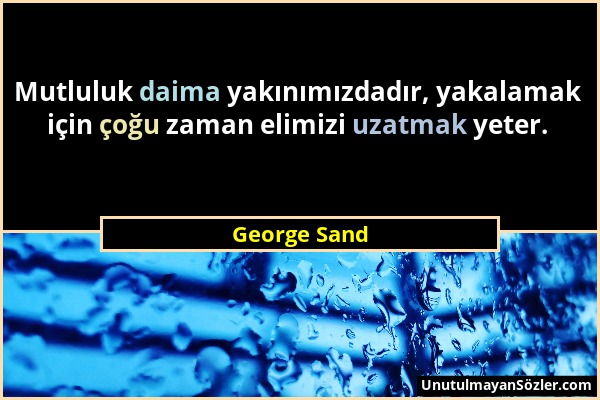 George Sand - Mutluluk daima yakınımızdadır, yakalamak için çoğu zaman elimizi uzatmak yeter....
