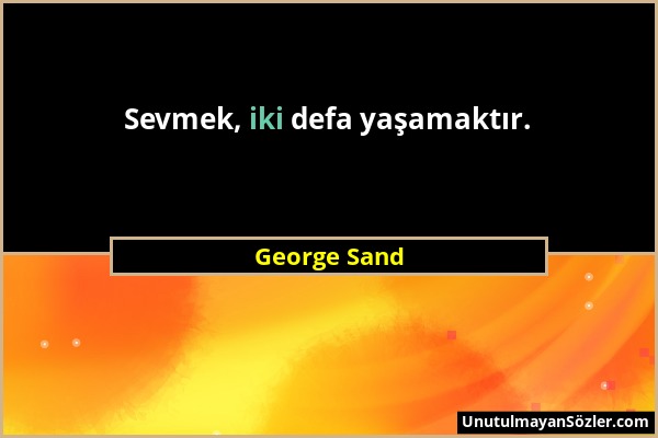 George Sand - Sevmek, iki defa yaşamaktır....
