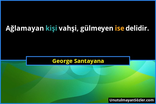 George Santayana - Ağlamayan kişi vahşi, gülmeyen ise delidir....