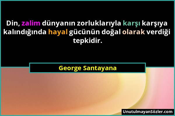George Santayana - Din, zalim dünyanın zorluklarıyla karşı karşıya kalındığında hayal gücünün doğal olarak verdiği tepkidir....