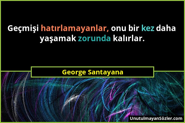 George Santayana - Geçmişi hatırlamayanlar, onu bir kez daha yaşamak zorunda kalırlar....