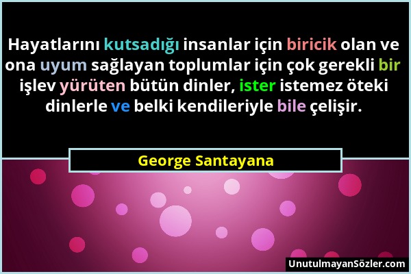 George Santayana - Hayatlarını kutsadığı insanlar için biricik olan ve ona uyum sağlayan toplumlar için çok gerekli bir işlev yürüten bütün dinler, is...