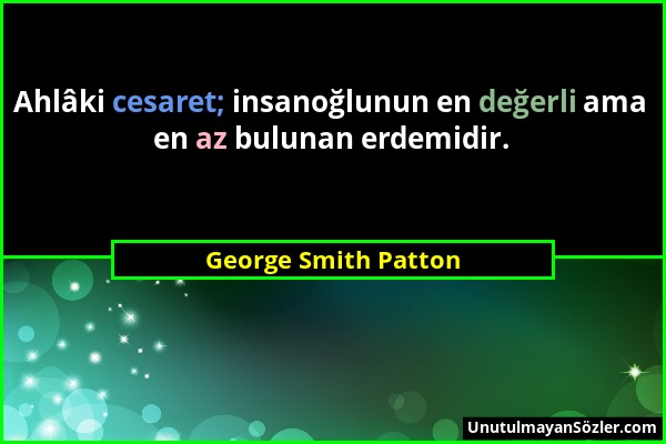 George Smith Patton - Ahlâki cesaret; insanoğlunun en değerli ama en az bulunan erdemidir....
