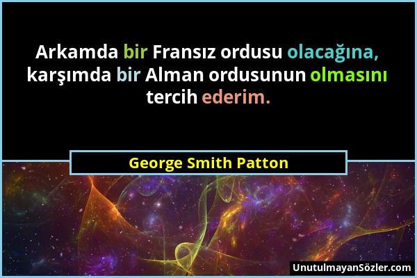 George Smith Patton - Arkamda bir Fransız ordusu olacağına, karşımda bir Alman ordusunun olmasını tercih ederim....