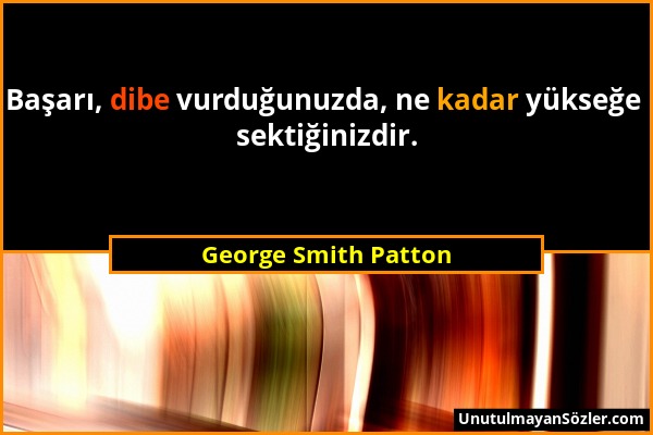 George Smith Patton - Başarı, dibe vurduğunuzda, ne kadar yükseğe sektiğinizdir....