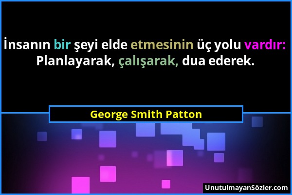 George Smith Patton - İnsanın bir şeyi elde etmesinin üç yolu vardır: Planlayarak, çalışarak, dua ederek....