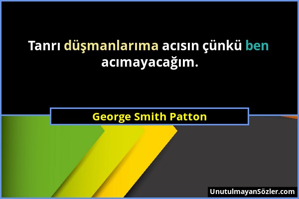 George Smith Patton - Tanrı düşmanlarıma acısın çünkü ben acımayacağım....