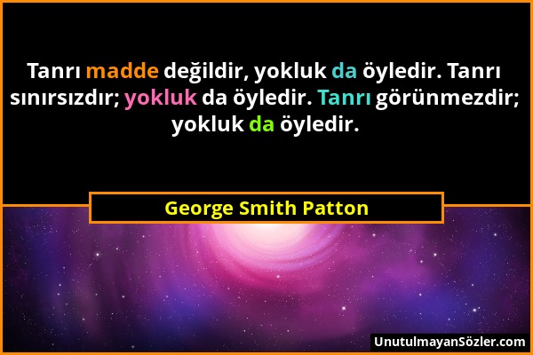 George Smith Patton - Tanrı madde değildir, yokluk da öyledir. Tanrı sınırsızdır; yokluk da öyledir. Tanrı görünmezdir; yokluk da öyledir....
