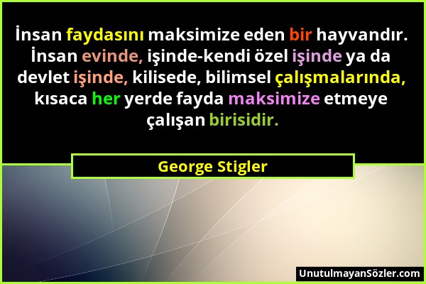George Stigler - İnsan faydasını maksimize eden bir hayvandır. İnsan evinde, işinde-kendi özel işinde ya da devlet işinde, kilisede, bilimsel çalışmal...