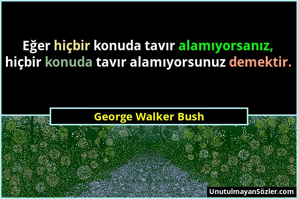 George Walker Bush - Eğer hiçbir konuda tavır alamıyorsanız, hiçbir konuda tavır alamıyorsunuz demektir....