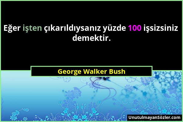 George Walker Bush - Eğer işten çıkarıldıysanız yüzde 100 işsizsiniz demektir....